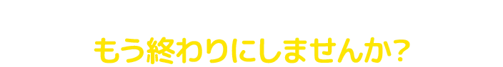 もう終わりにしませんか？