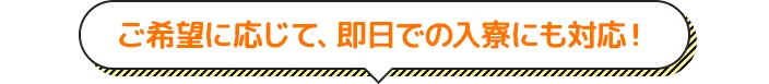 ご希望に応じて、即日での入寮にも対応！ 